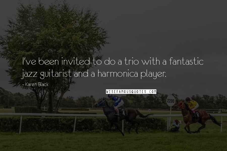 Karen Black quotes: I've been invited to do a trio with a fantastic jazz guitarist and a harmonica player. Karen Black quotes: I've been invited to do a trio with a fantastic jazz guitarist and a harmonica player.