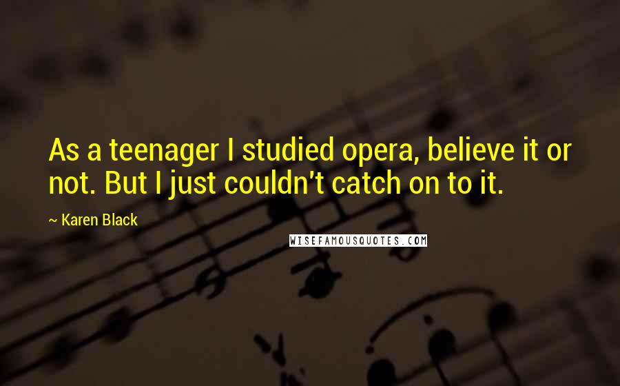 Karen Black quotes: As a teenager I studied opera, believe it or not. But I just couldn't catch on to it.