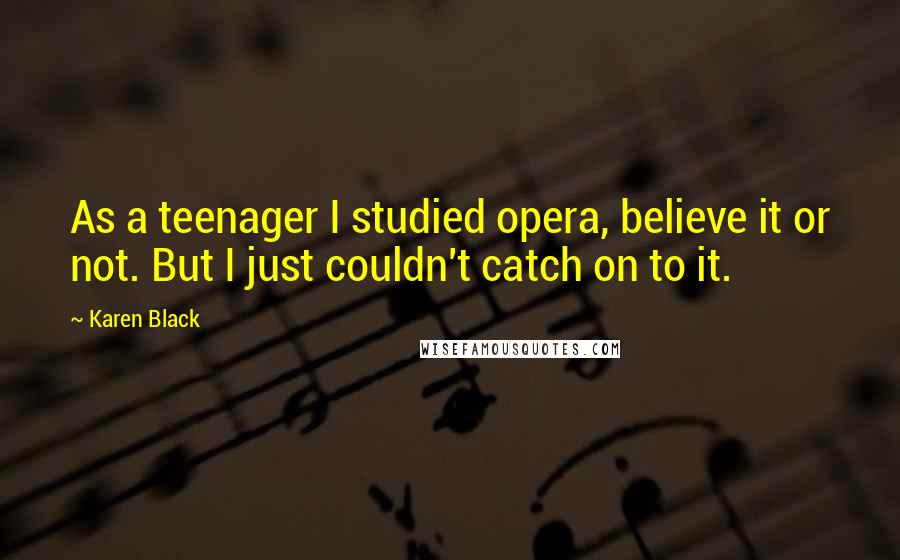 Karen Black quotes: As a teenager I studied opera, believe it or not. But I just couldn't catch on to it. Karen Black quotes: As a teenager I studied opera, believe it or not. But I just couldn't catch on to it.