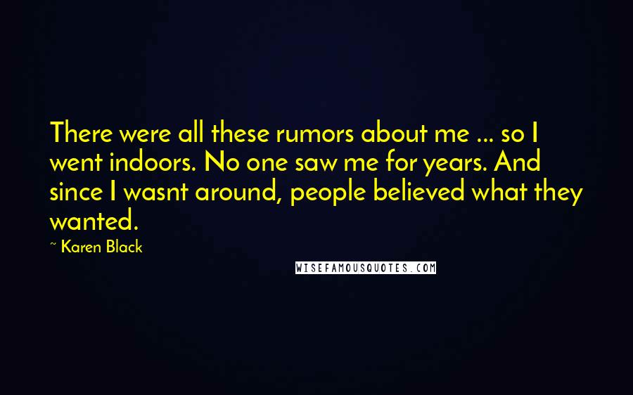 Karen Black quotes: There were all these rumors about me ... so I went indoors. No one saw me for years. And since I wasnt around, people believed what they wanted. Karen Black quotes: There were all these rumors about me ... so I went indoors. No one saw me for years. And since I wasnt around, people believed what they wanted.