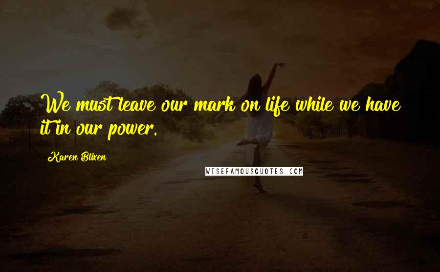 Karen Blixen quotes: We must leave our mark on life while we have it in our power. Karen Blixen quotes: We must leave our mark on life while we have it in our power.