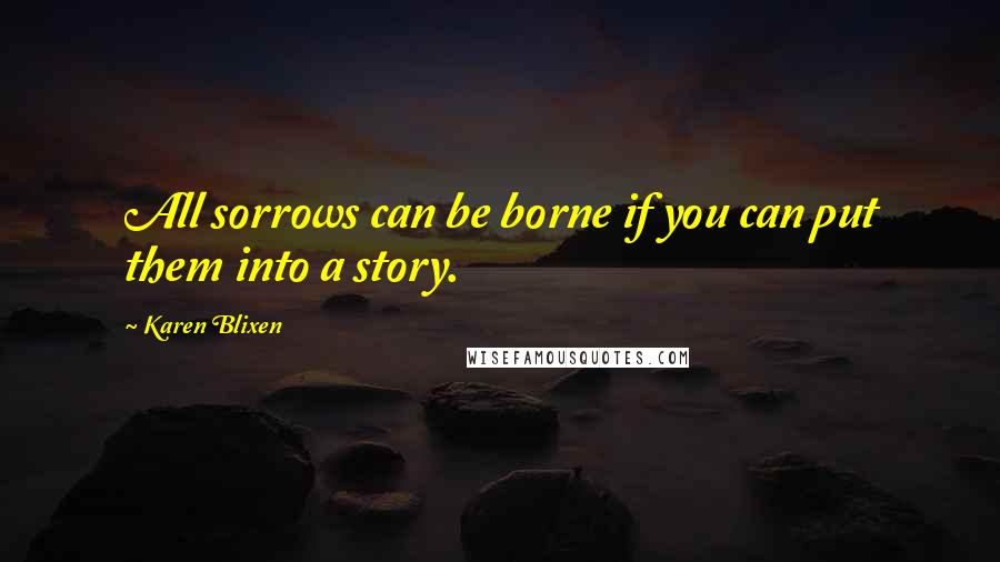 Karen Blixen quotes: All sorrows can be borne if you can put them into a story.