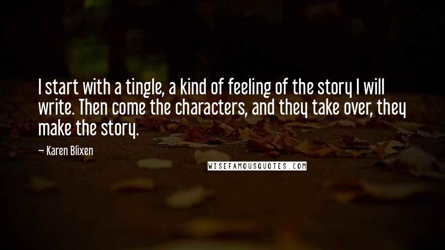 Karen Blixen quotes: I start with a tingle, a kind of feeling of the story I will write. Then come the characters, and they take over, they make the story.