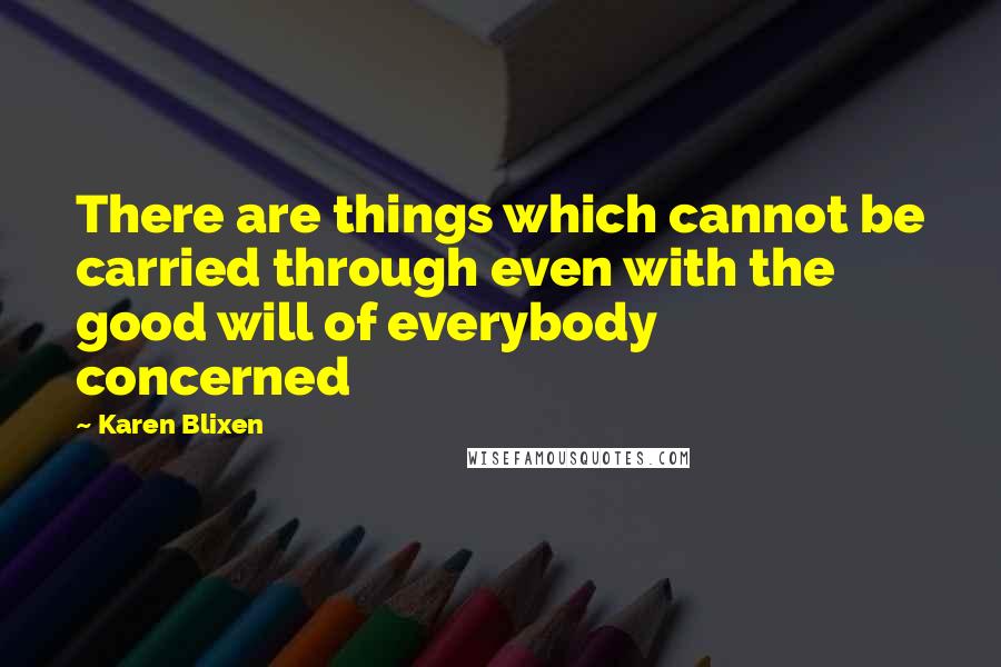Karen Blixen quotes: There are things which cannot be carried through even with the good will of everybody concerned