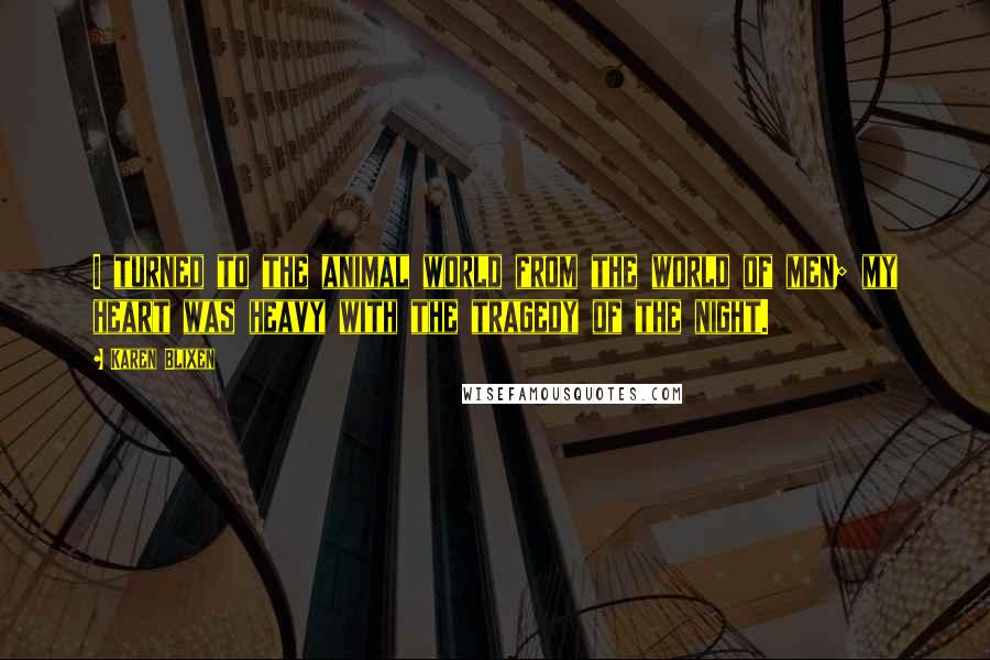 Karen Blixen quotes: I turned to the animal world from the world of men; my heart was heavy with the tragedy of the night.