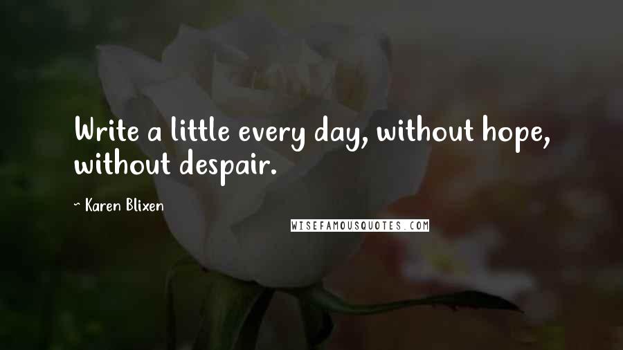 Karen Blixen quotes: Write a little every day, without hope, without despair.