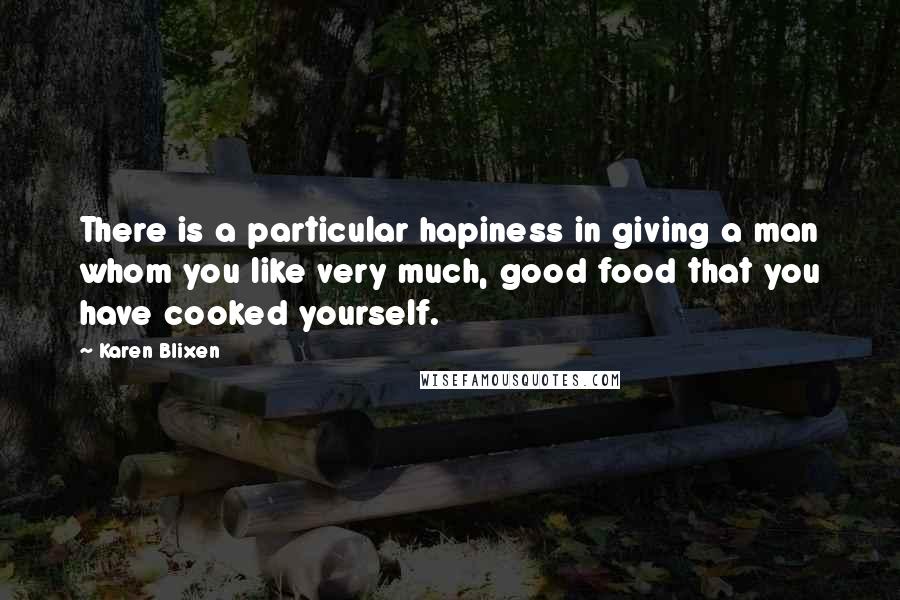 Karen Blixen quotes: There is a particular hapiness in giving a man whom you like very much, good food that you have cooked yourself.