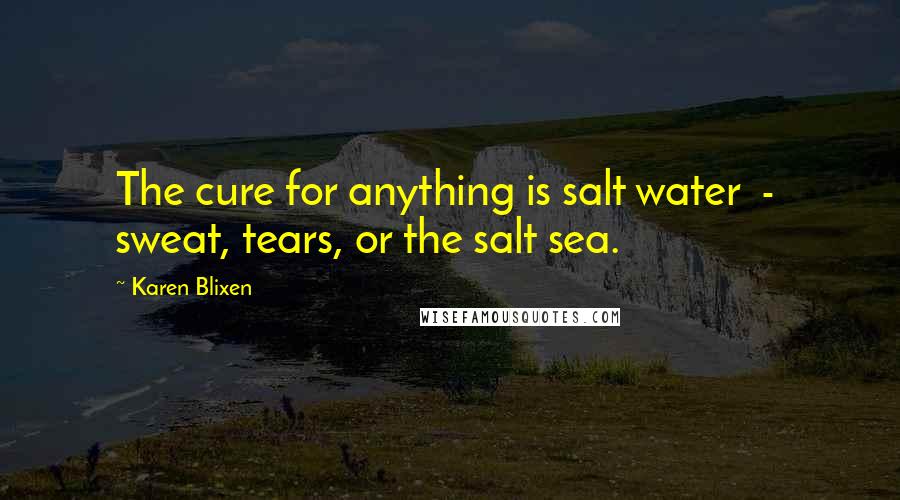 Karen Blixen quotes: The cure for anything is salt water - sweat, tears, or the salt sea. Karen Blixen quotes: The cure for anything is salt water - sweat, tears, or the salt sea.