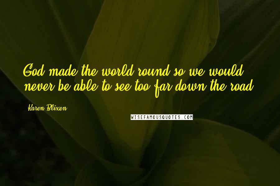 Karen Blixen quotes: God made the world round so we would never be able to see too far down the road.