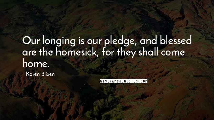 Karen Blixen quotes: Our longing is our pledge, and blessed are the homesick, for they shall come home. Karen Blixen quotes: Our longing is our pledge, and blessed are the homesick, for they shall come home.