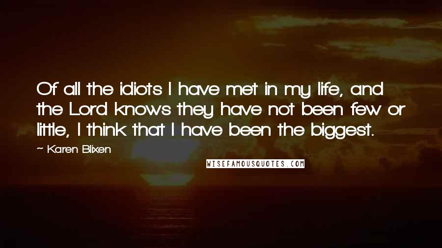 Karen Blixen quotes: Of all the idiots I have met in my life, and the Lord knows they have not been few or little, I think that I have been the biggest. Karen Blixen quotes: Of all the idiots I have met in my life, and the Lord knows they have not been few or little, I think that I have been the biggest.