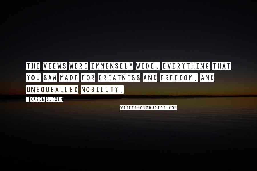 Karen Blixen quotes: The views were immensely wide. Everything that you saw made for greatness and freedom, and unequealled nobility.