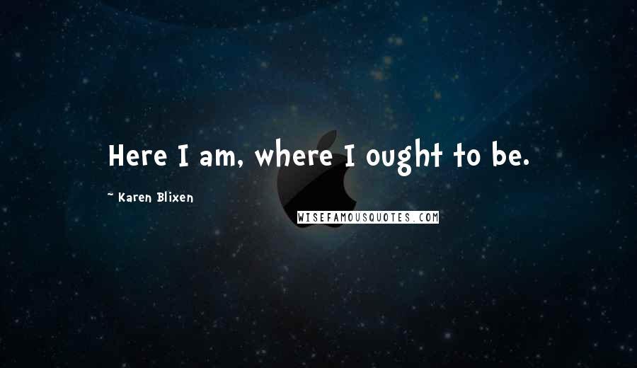 Karen Blixen quotes: Here I am, where I ought to be.