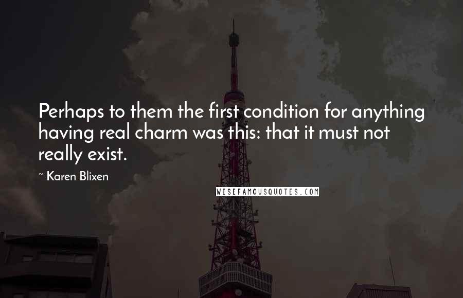 Karen Blixen quotes: Perhaps to them the first condition for anything having real charm was this: that it must not really exist.