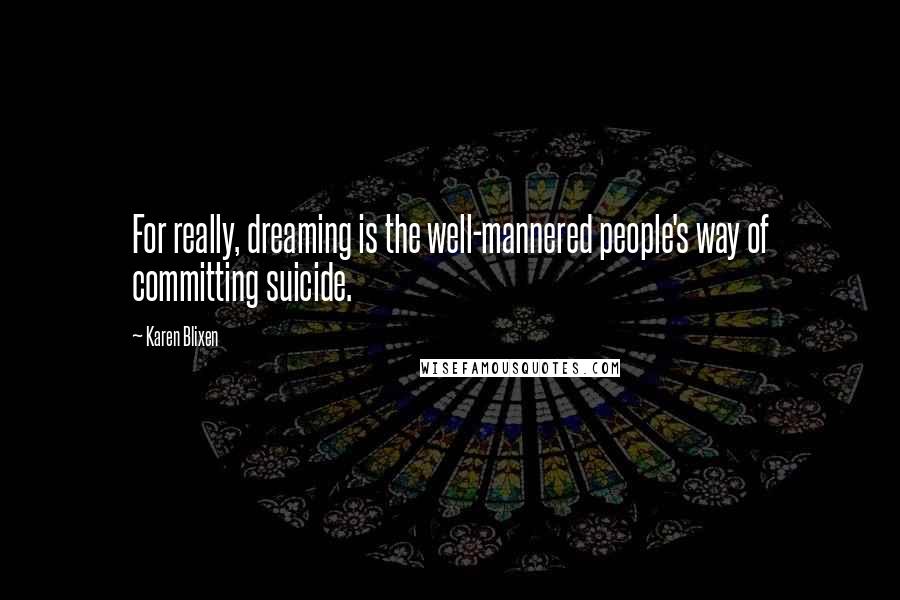 Karen Blixen quotes: For really, dreaming is the well-mannered people's way of committing suicide. Karen Blixen quotes: For really, dreaming is the well-mannered people's way of committing suicide.