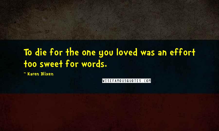 Karen Blixen quotes: To die for the one you loved was an effort too sweet for words.