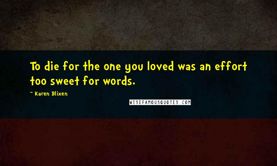 Karen Blixen quotes: To die for the one you loved was an effort too sweet for words. Karen Blixen quotes: To die for the one you loved was an effort too sweet for words.
