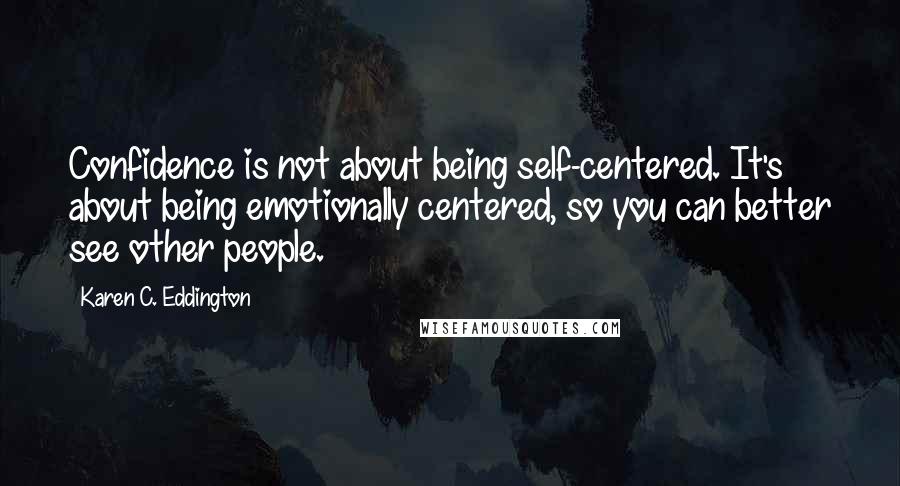 Karen C. Eddington quotes: Confidence is not about being self-centered. It's about being emotionally centered, so you can better see other people. Karen C. Eddington quotes: Confidence is not about being self-centered. It's about being emotionally centered, so you can better see other people.