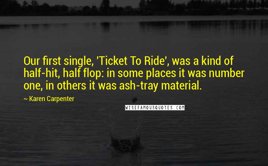 Karen Carpenter quotes: Our first single, 'Ticket To Ride', was a kind of half-hit, half flop: in some places it was number one, in others it was ash-tray material.