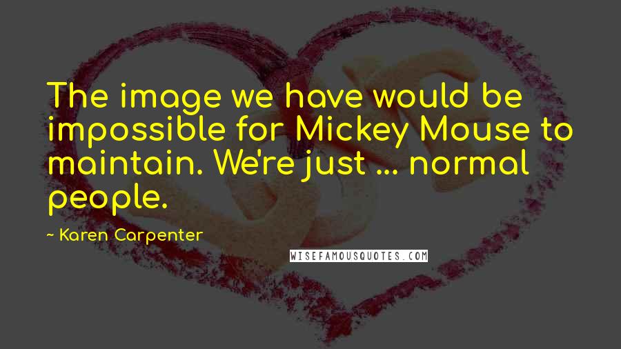 Karen Carpenter quotes: The image we have would be impossible for Mickey Mouse to maintain. We're just ... normal people.