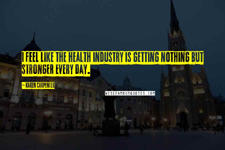 Karen Carpenter quotes: I feel like the health industry is getting nothing but stronger every day.