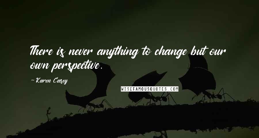 Karen Casey quotes: There is never anything to change but our own perspective.
