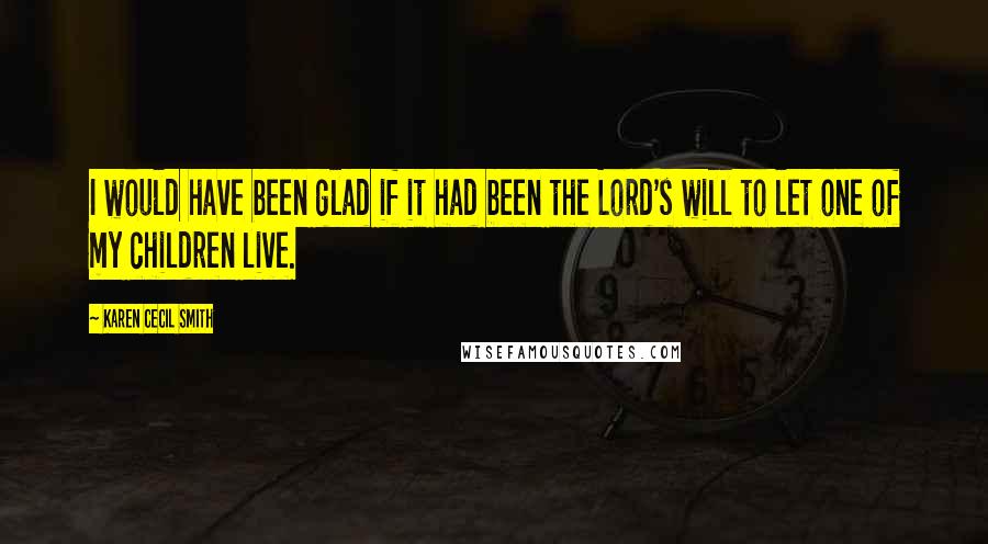 Karen Cecil Smith quotes: I would have been glad if it had been the Lord's will to let one of my children live.