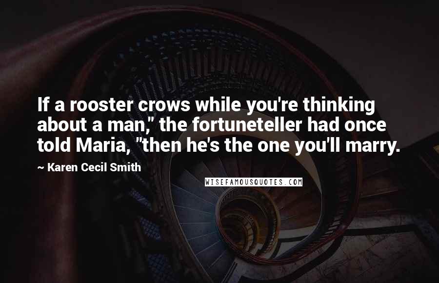 Karen Cecil Smith quotes: If a rooster crows while you're thinking about a man," the fortuneteller had once told Maria, "then he's the one you'll marry.