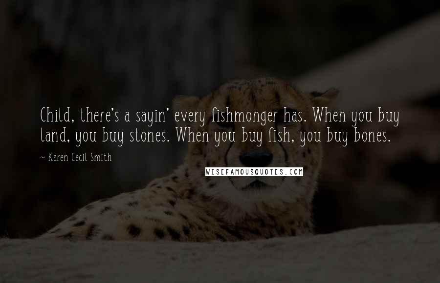 Karen Cecil Smith quotes: Child, there's a sayin' every fishmonger has. When you buy land, you buy stones. When you buy fish, you buy bones.