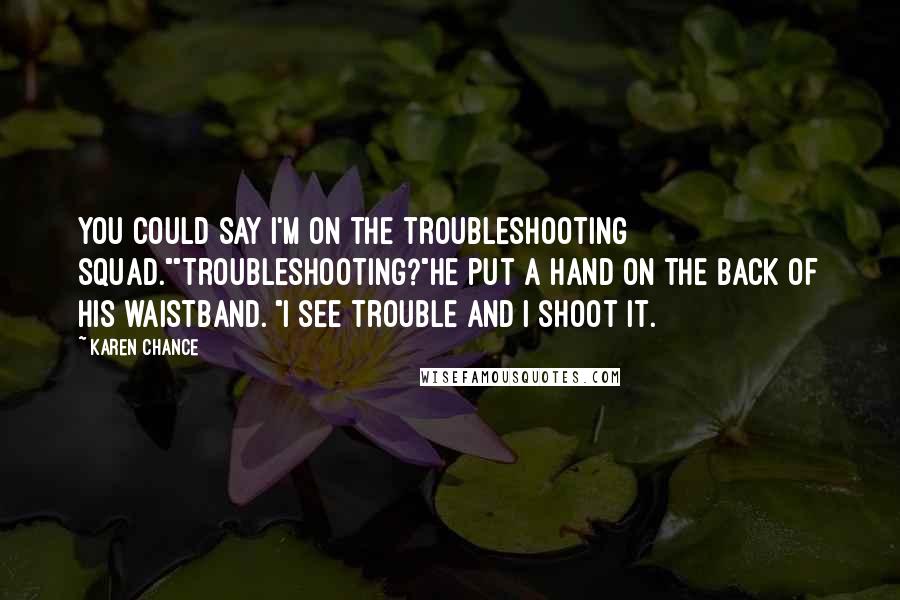 Karen Chance quotes: You could say I'm on the troubleshooting squad.""Troubleshooting?"He put a hand on the back of his waistband. "I see trouble and I shoot it.