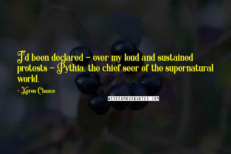 Karen Chance quotes: I'd been declared - over my loud and sustained protests - Pythia, the chief seer of the supernatural world.