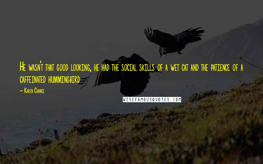 Karen Chance quotes: He wasn't that good looking, he had the social skills of a wet cat and the patience of a caffeinated hummingbird