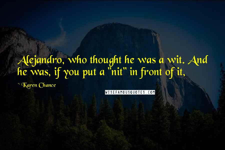 Karen Chance quotes: Alejandro, who thought he was a wit. And he was, if you put a "nit" in front of it,