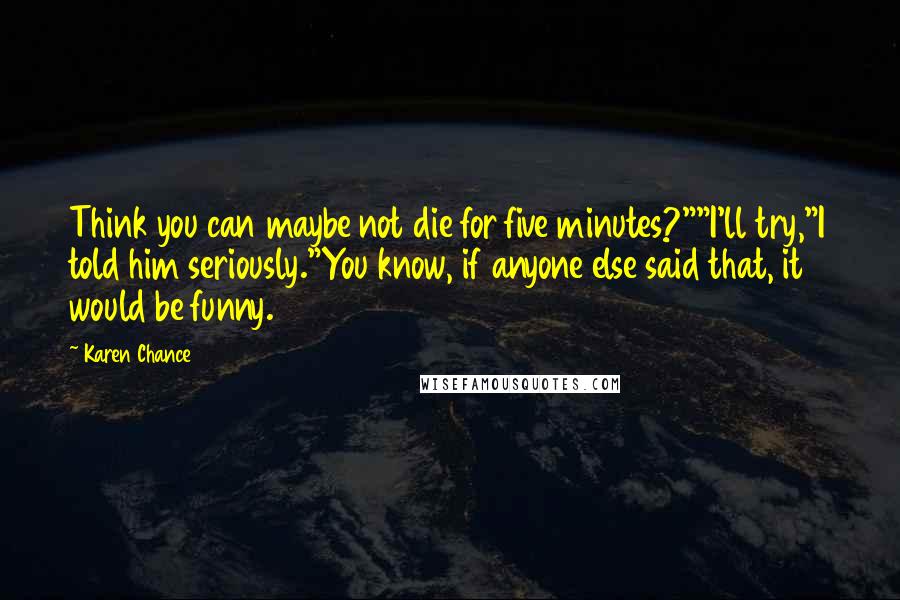 Karen Chance quotes: Think you can maybe not die for five minutes?""I'll try,"I told him seriously."You know, if anyone else said that, it would be funny.