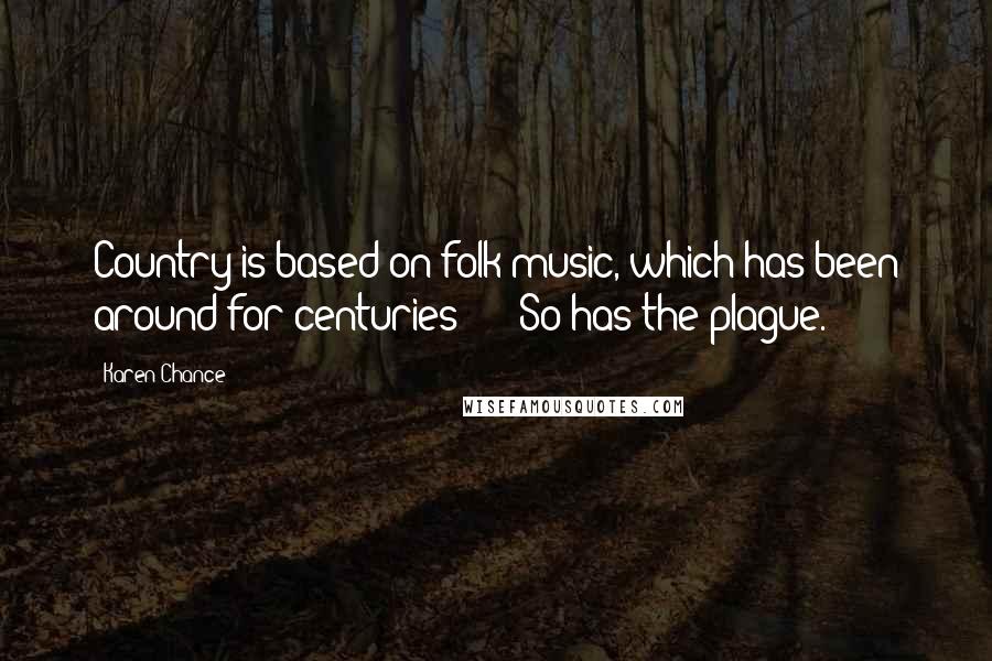 Karen Chance quotes: Country is based on folk music, which has been around for centuries - " "So has the plague.