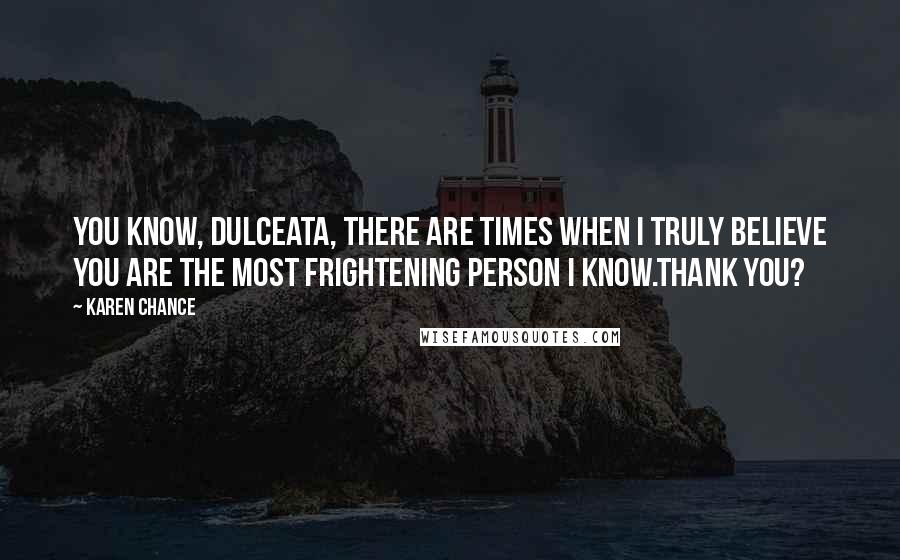 Karen Chance quotes: You know, dulceata, there are times when I truly believe you are the most frightening person I know.Thank you?