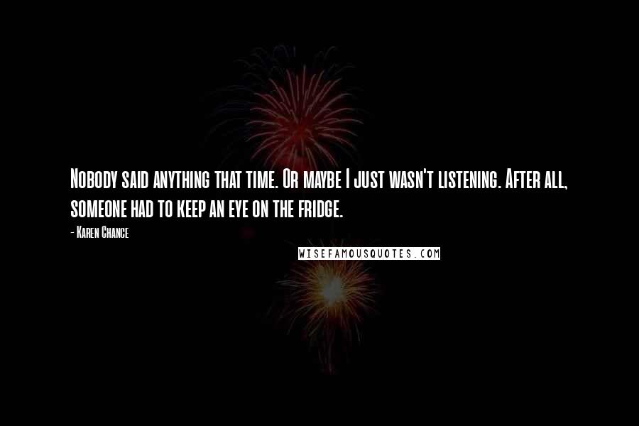 Karen Chance quotes: Nobody said anything that time. Or maybe I just wasn't listening. After all, someone had to keep an eye on the fridge.