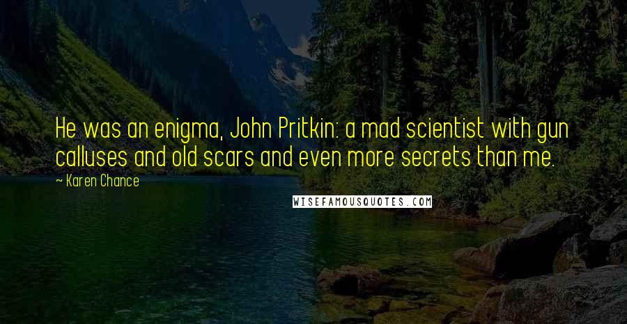 Karen Chance quotes: He was an enigma, John Pritkin: a mad scientist with gun calluses and old scars and even more secrets than me.