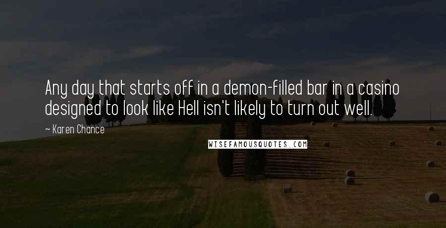 Karen Chance quotes: Any day that starts off in a demon-filled bar in a casino designed to look like Hell isn't likely to turn out well.