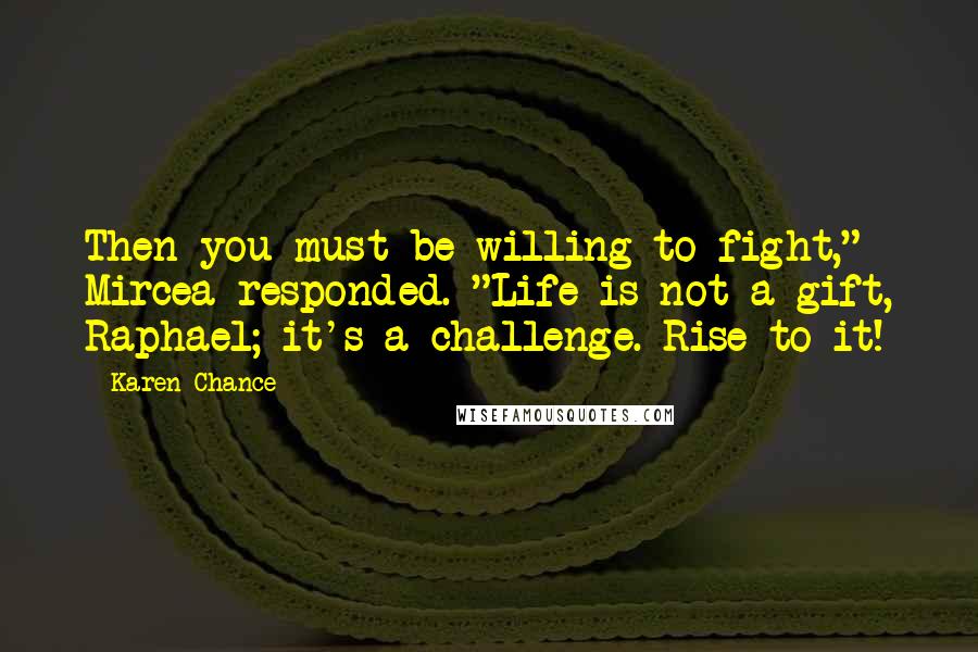 Karen Chance quotes: Then you must be willing to fight," Mircea responded. "Life is not a gift, Raphael; it's a challenge. Rise to it!