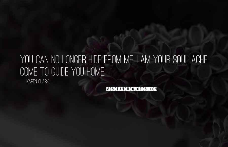 Karen Clark quotes: You can no longer hide from me. I am your soul ache come to guide you home.