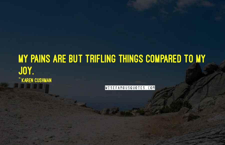 Karen Cushman quotes: My pains are but trifling things compared to my joy.
