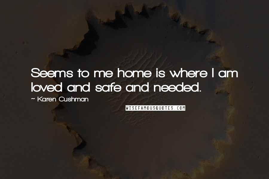 Karen Cushman quotes: Seems to me home is where I am loved and safe and needed.