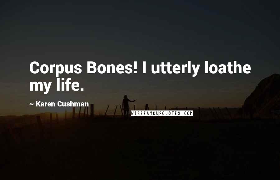 Karen Cushman quotes: Corpus Bones! I utterly loathe my life.