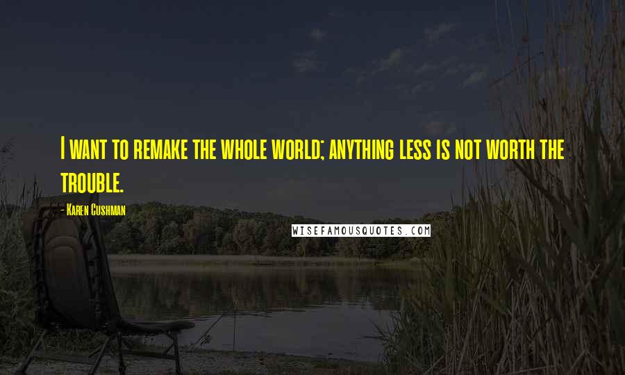 Karen Cushman quotes: I want to remake the whole world; anything less is not worth the trouble.
