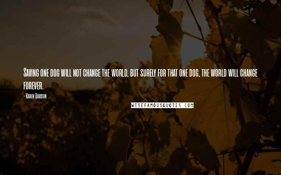 Karen Davison quotes: Saving one dog will not change the world, but surely for that one dog, the world will change forever.