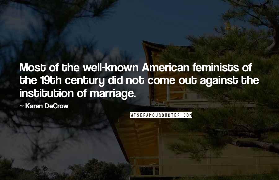 Karen DeCrow quotes: Most of the well-known American feminists of the 19th century did not come out against the institution of marriage.