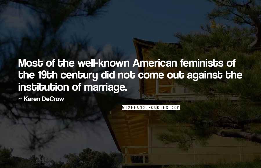 Karen DeCrow quotes: Most of the well-known American feminists of the 19th century did not come out against the institution of marriage. Karen DeCrow quotes: Most of the well-known American feminists of the 19th century did not come out against the institution of marriage.