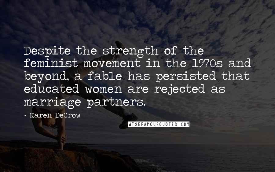 Karen DeCrow quotes: Despite the strength of the feminist movement in the 1970s and beyond, a fable has persisted that educated women are rejected as marriage partners.