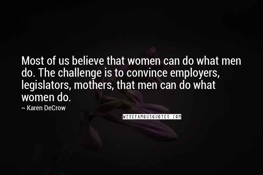 Karen DeCrow quotes: Most of us believe that women can do what men do. The challenge is to convince employers, legislators, mothers, that men can do what women do.